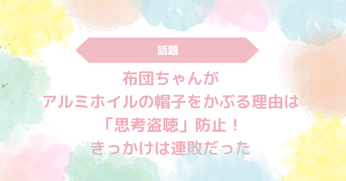 布団ちゃんがアルミホイルの帽子をかぶる理由は「思考盗聴」防止！きっかけは連敗だった